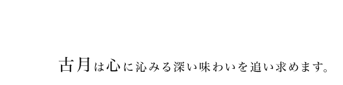 古月は心に沁みる深い味わいを追い求めます。